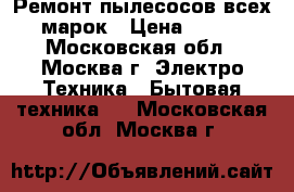 Ремонт пылесосов всех марок › Цена ­ 300 - Московская обл., Москва г. Электро-Техника » Бытовая техника   . Московская обл.,Москва г.